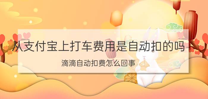 从支付宝上打车费用是自动扣的吗 滴滴自动扣费怎么回事？